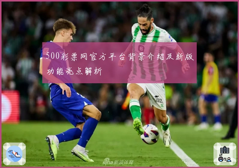 500彩票网官方平台背景介绍及新版功能亮点解析