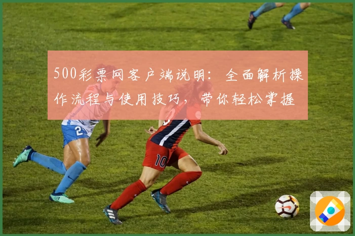 500彩票网客户端说明：全面解析操作流程与使用技巧，带你轻松掌握核心功能赢得高效体验