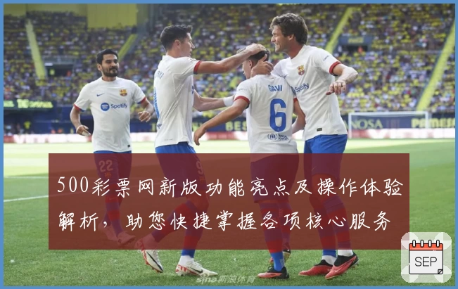 500彩票网新版功能亮点及操作体验解析,助您快捷掌握各项核心服务