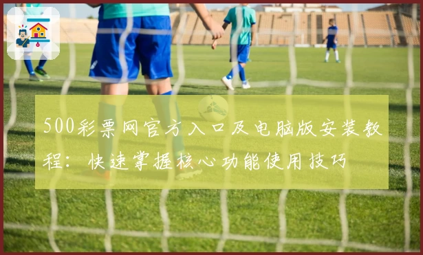 500彩票网官方入口及电脑版安装教程:快速掌握核心功能使用技巧
