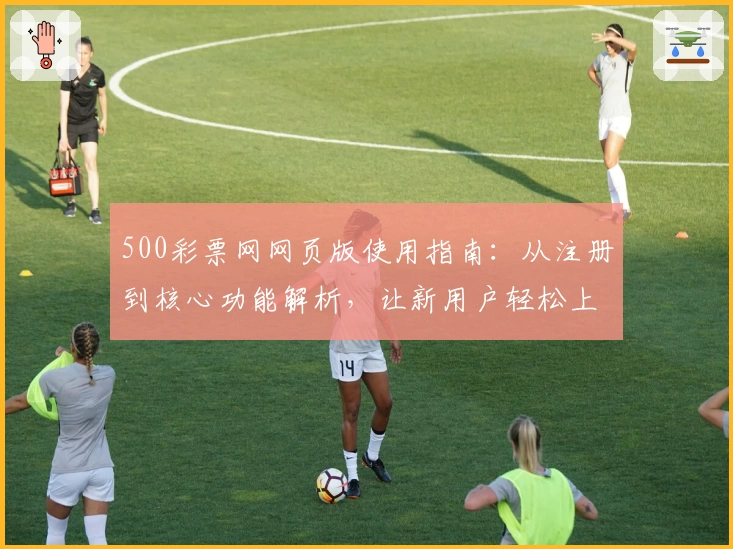 500彩票网网页版使用指南：从注册到核心功能解析，让新用户轻松上手