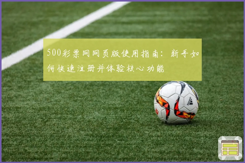 500彩票网网页版使用指南：新手如何快速注册并体验核心功能