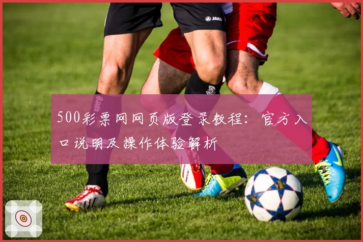 500彩票网网页版登录教程：官方入口说明及操作体验解析