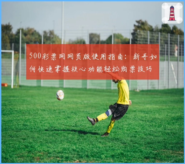 500彩票网网页版使用指南:新手如何快速掌握核心功能轻松购票技巧