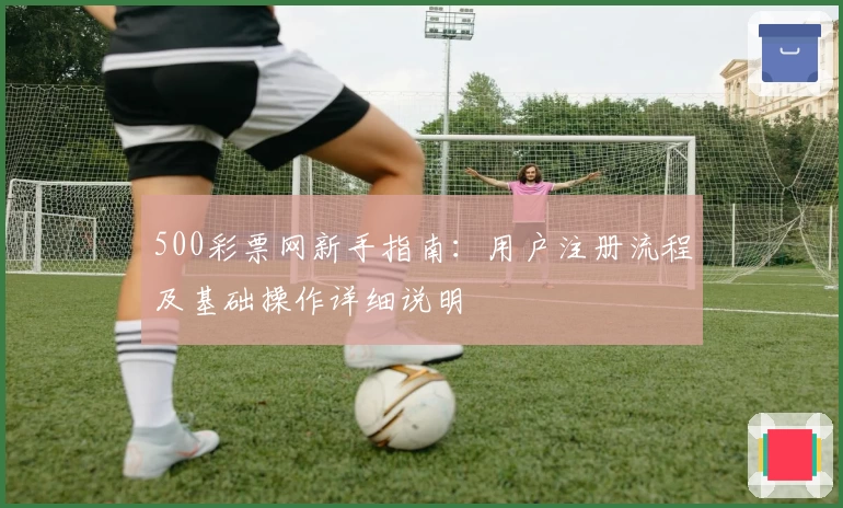 500彩票网新手指南：用户注册流程及基础操作详细说明
