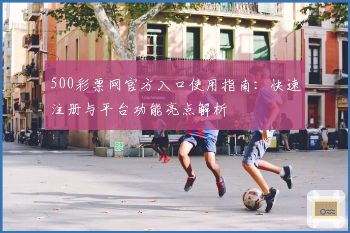 500彩票网官方入口使用指南：快速注册与平台功能亮点解析