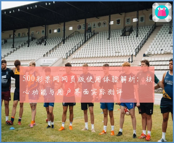 500彩票网网页版使用体验解析：核心功能与用户界面实际测评
