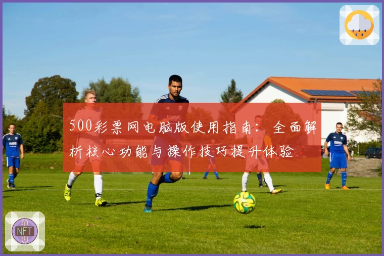 500彩票网电脑版使用指南：全面解析核心功能与操作技巧提升体验