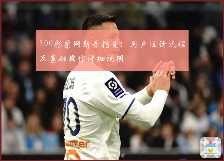 500彩票网新手指南：用户注册流程及基础操作详细说明