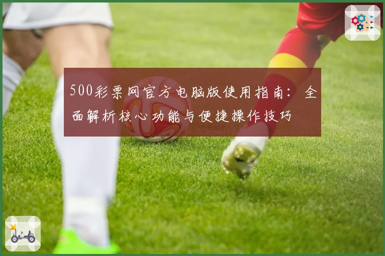 500彩票网官方电脑版使用指南：全面解析核心功能与便捷操作技巧
