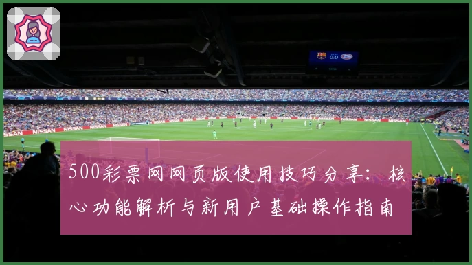 500彩票网网页版使用技巧分享：核心功能解析与新用户基础操作指南