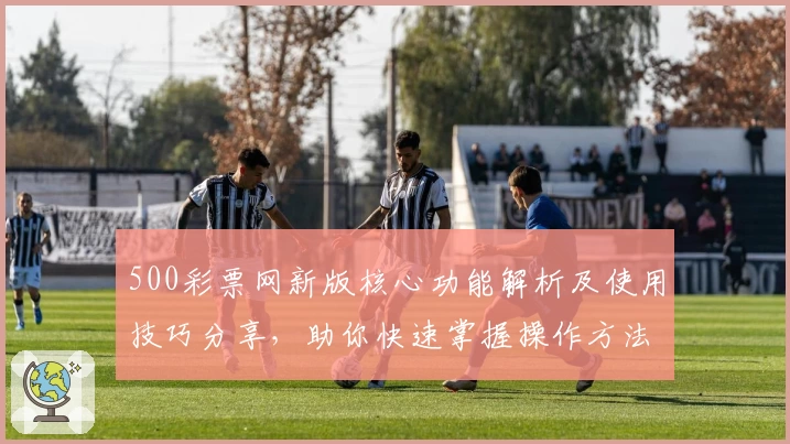 500彩票网新版核心功能解析及使用技巧分享，助你快速掌握操作方法