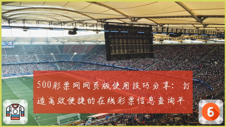 500彩票网网页版使用技巧分享：打造高效便捷的在线彩票信息查询平台