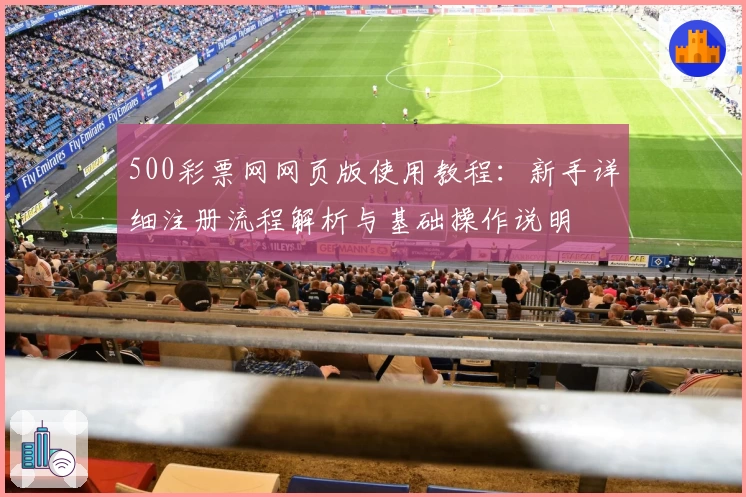 500彩票网网页版使用教程:新手详细注册流程解析与基础操作说明