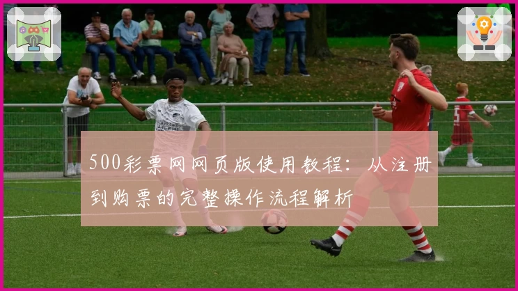 500彩票网网页版使用教程：从注册到购票的完整操作流程解析