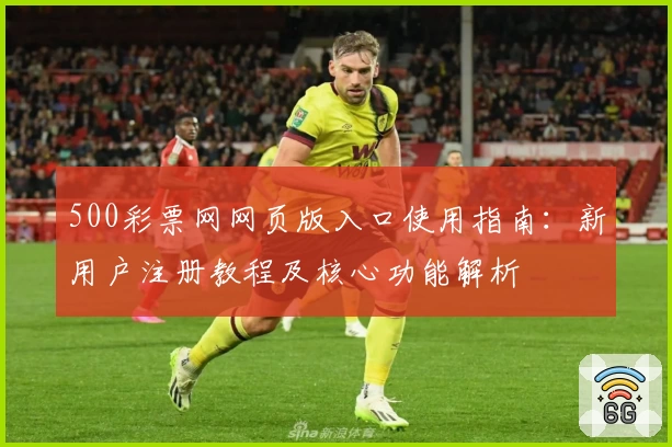 500彩票网网页版入口使用指南：新用户注册教程及核心功能解析
