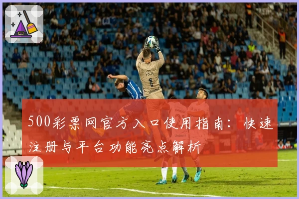 500彩票网官方入口使用指南：快速注册与平台功能亮点解析