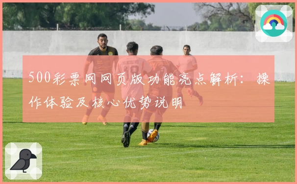 500彩票网网页版功能亮点解析:操作体验及核心优势说明