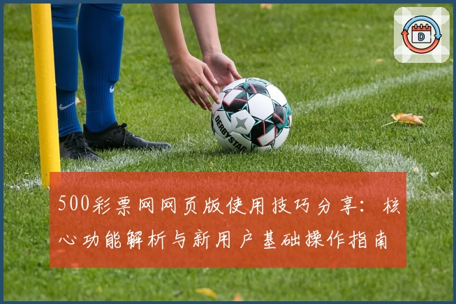500彩票网网页版使用技巧分享：核心功能解析与新用户基础操作指南