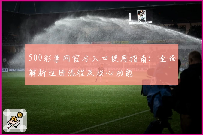 500彩票网官方入口使用指南：全面解析注册流程及核心功能
