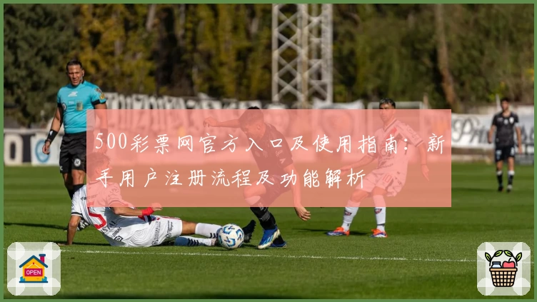 500彩票网官方入口及使用指南:新手用户注册流程及功能解析