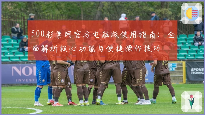 500彩票网官方电脑版使用指南:全面解析核心功能与便捷操作技巧