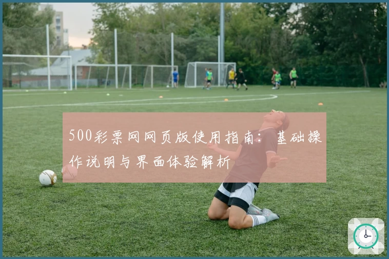 500彩票网网页版使用指南：基础操作说明与界面体验解析