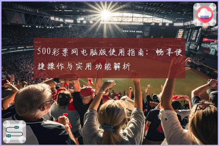 500彩票网电脑版使用指南：畅享便捷操作与实用功能解析