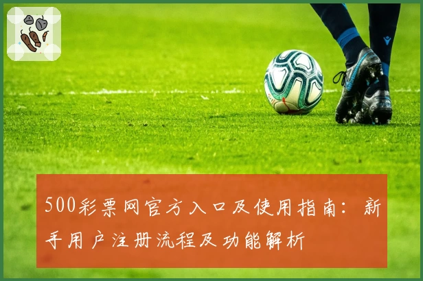 500彩票网官方入口及使用指南：新手用户注册流程及功能解析