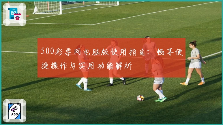 500彩票网电脑版使用指南:畅享便捷操作与实用功能解析