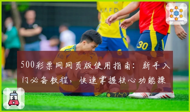 500彩票网网页版使用指南：新手入门必备教程，快速掌握核心功能操作技巧