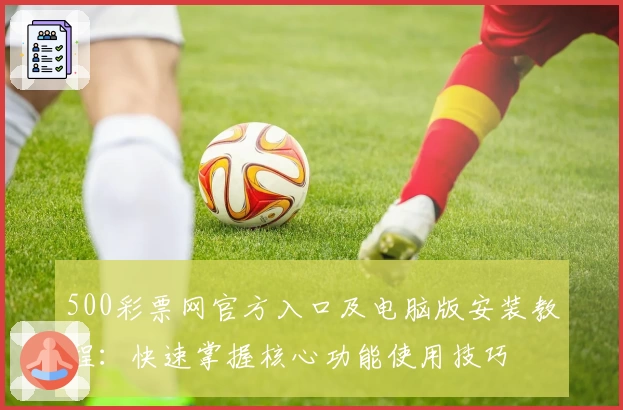 500彩票网官方入口及电脑版安装教程：快速掌握核心功能使用技巧