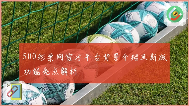 500彩票网官方平台背景介绍及新版功能亮点解析