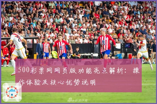 500彩票网网页版功能亮点解析：操作体验及核心优势说明