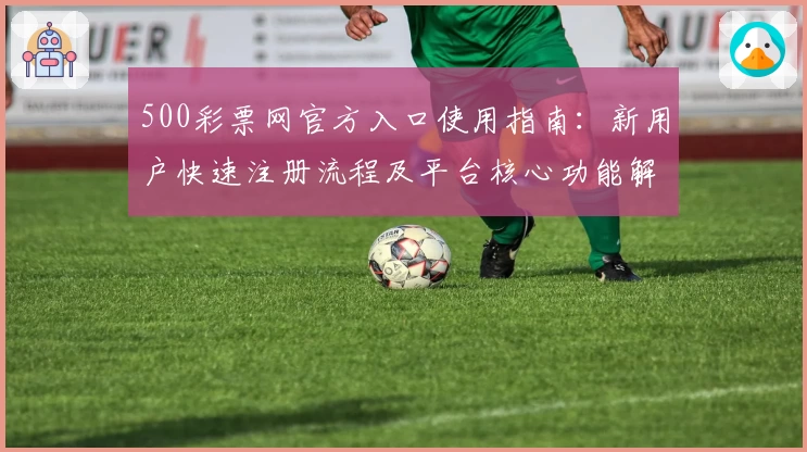 500彩票网官方入口使用指南：新用户快速注册流程及平台核心功能解析