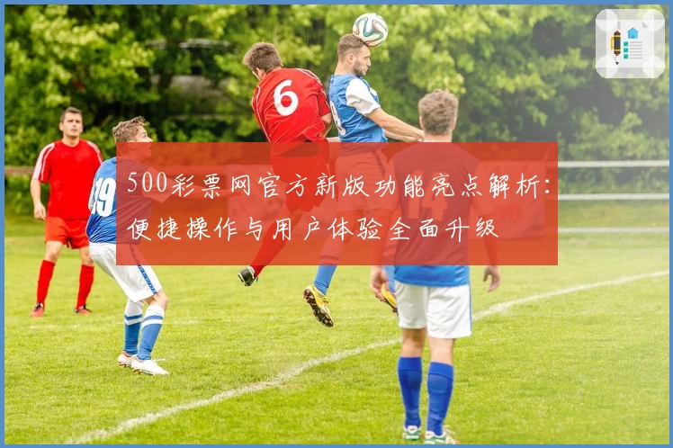 500彩票网官方新版功能亮点解析:便捷操作与用户体验全面升级
