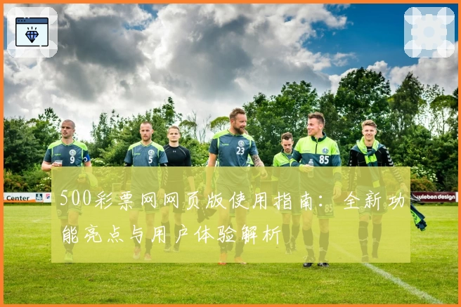 500彩票网网页版使用指南:全新功能亮点与用户体验解析