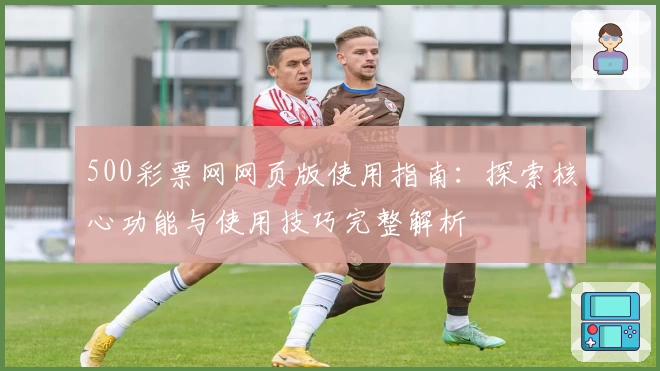 500彩票网网页版使用指南：探索核心功能与使用技巧完整解析