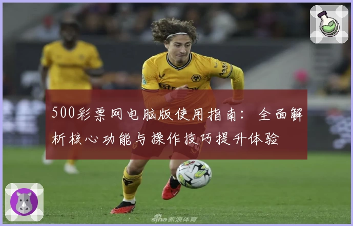500彩票网电脑版使用指南：全面解析核心功能与操作技巧提升体验