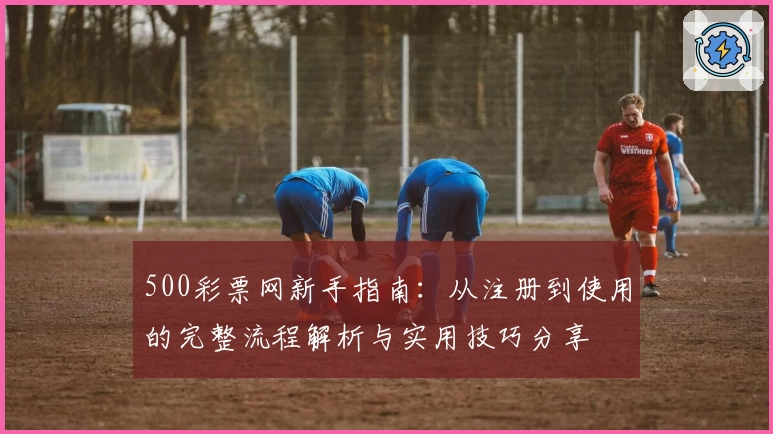500彩票网新手指南：从注册到使用的完整流程解析与实用技巧分享