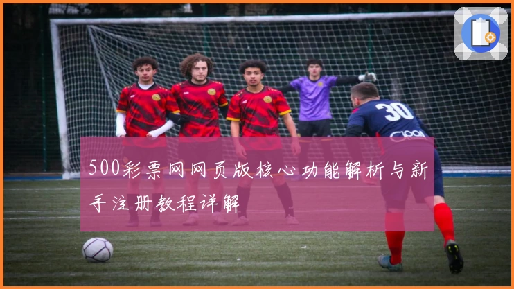 500彩票网网页版核心功能解析与新手注册教程详解